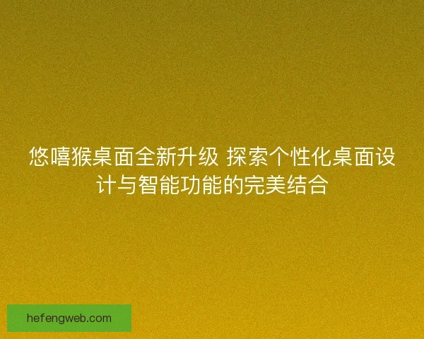 悠嘻猴桌面全新升级 探索个性化桌面设计与智能功能的完美结合