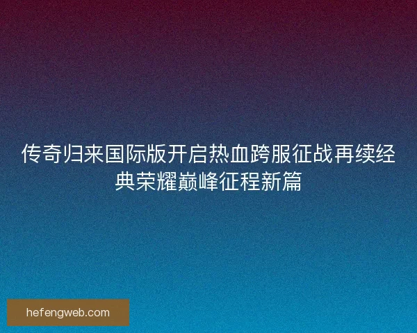 传奇归来国际版开启热血跨服征战再续经典荣耀巅峰征程新篇