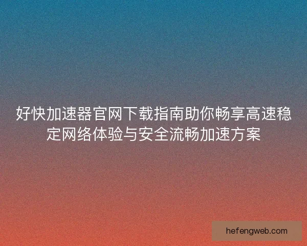 好快加速器官网下载指南助你畅享高速稳定网络体验与安全流畅加速方案