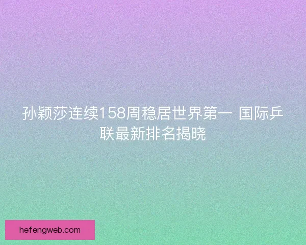 孙颖莎连续158周稳居世界第一 国际乒联最新排名揭晓